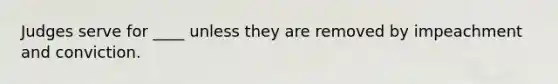 Judges serve for ____ unless they are removed by impeachment and conviction.