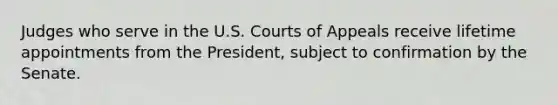 Judges who serve in the U.S. Courts of Appeals receive lifetime appointments from the President, subject to confirmation by the Senate.