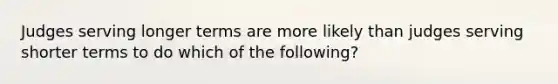 Judges serving longer terms are more likely than judges serving shorter terms to do which of the following?