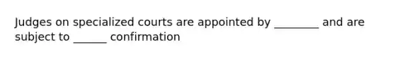 Judges on specialized courts are appointed by ________ and are subject to ______ confirmation