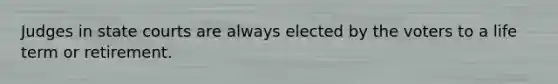 Judges in state courts are always elected by the voters to a life term or retirement.