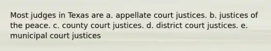 Most judges in Texas are a. appellate court justices. b. justices of the peace. c. county court justices. d. district court justices. e. municipal court justices