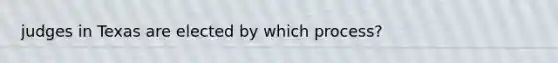 judges in Texas are elected by which process?