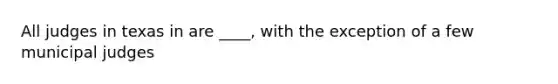 All judges in texas in are ____, with the exception of a few municipal judges