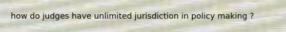 how do judges have unlimited jurisdiction in policy making ?