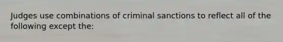 Judges use combinations of criminal sanctions to reflect all of the following except the: