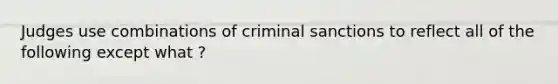 Judges use combinations of criminal sanctions to reflect all of the following except what ?