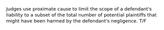 Judges use proximate cause to limit the scope of a defendant's liability to a subset of the total number of potential plaintiffs that might have been harmed by the defendant's negligence. T/F