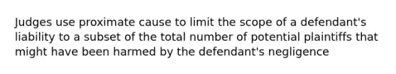 Judges use proximate cause to limit the scope of a defendant's liability to a subset of the total number of potential plaintiffs that might have been harmed by the defendant's negligence