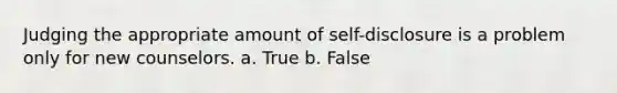 Judging the appropriate amount of self-disclosure is a problem only for new counselors. a. True b. False