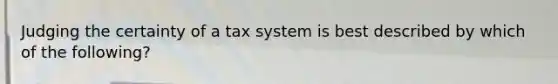 Judging the certainty of a tax system is best described by which of the following?