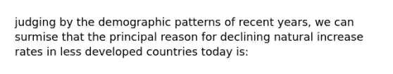 judging by the demographic patterns of recent years, we can surmise that the principal reason for declining natural increase rates in less developed countries today is: