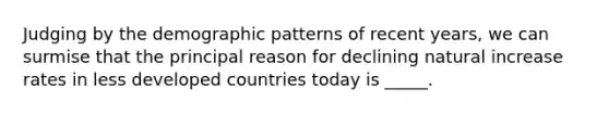 Judging by the demographic patterns of recent years, we can surmise that the principal reason for declining natural increase rates in less developed countries today is _____.