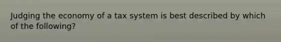 Judging the economy of a tax system is best described by which of the following?