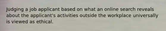 Judging a job applicant based on what an online search reveals about the applicant's activities outside the workplace universally is viewed as ethical.