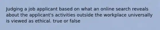 Judging a job applicant based on what an online search reveals about the applicant's activities outside the workplace universally is viewed as ethical. true or false