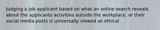 Judging a job applicant based on what an online search reveals about the applicants activities outside the workplace, or their social media posts is universally viewed as ethical