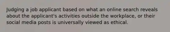 Judging a job applicant based on what an online search reveals about the applicant's activities outside the workplace, or their social media posts is universally viewed as ethical.