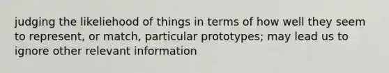 judging the likeliehood of things in terms of how well they seem to represent, or match, particular prototypes; may lead us to ignore other relevant information