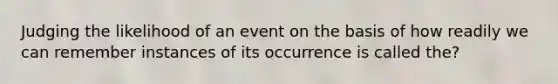 Judging the likelihood of an event on the basis of how readily we can remember instances of its occurrence is called the?