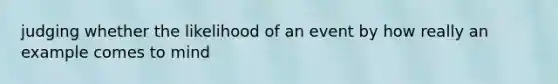 judging whether the likelihood of an event by how really an example comes to mind