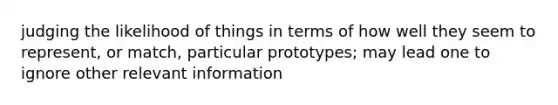 judging the likelihood of things in terms of how well they seem to represent, or match, particular prototypes; may lead one to ignore other relevant information