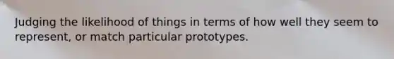 Judging the likelihood of things in terms of how well they seem to represent, or match particular prototypes.