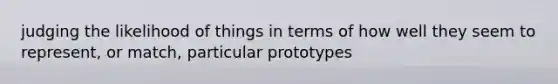 judging the likelihood of things in terms of how well they seem to represent, or match, particular prototypes