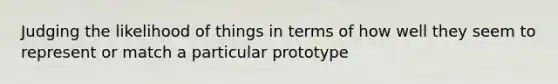 Judging the likelihood of things in terms of how well they seem to represent or match a particular prototype