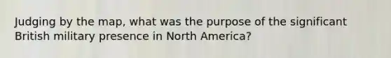 Judging by the map, what was the purpose of the significant British military presence in North America?