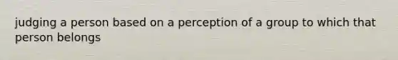 judging a person based on a perception of a group to which that person belongs