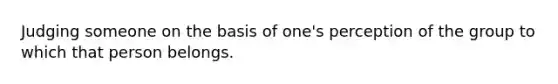 Judging someone on the basis of one's perception of the group to which that person belongs.