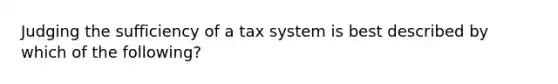 Judging the sufficiency of a tax system is best described by which of the following?