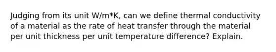 Judging from its unit W/m*K, can we define thermal conductivity of a material as the rate of heat transfer through the material per unit thickness per unit temperature difference? Explain.