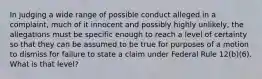 In judging a wide range of possible conduct alleged in a complaint, much of it innocent and possibly highly unlikely, the allegations must be specific enough to reach a level of certainty so that they can be assumed to be true for purposes of a motion to dismiss for failure to state a claim under Federal Rule 12(b)(6). What is that level?