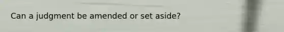 Can a judgment be amended or set aside?