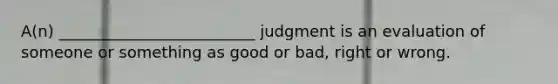 A(n) _________________________ judgment is an evaluation of someone or something as good or bad, right or wrong.