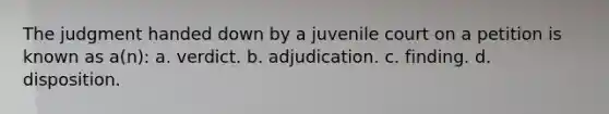 The judgment handed down by a juvenile court on a petition is known as a(n): a. verdict. b. adjudication. c. finding. d. disposition.