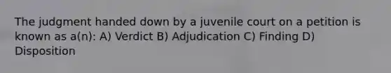 The judgment handed down by a juvenile court on a petition is known as a(n): A) Verdict B) Adjudication C) Finding D) Disposition