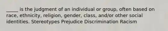 _____ is the judgment of an individual or group, often based on race, ethnicity, religion, gender, class, and/or other social identities. Stereotypes Prejudice Discrimination Racism