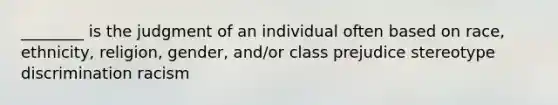 ________ is the judgment of an individual often based on race, ethnicity, religion, gender, and/or class prejudice stereotype discrimination racism