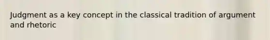 Judgment as a key concept in the classical tradition of argument and rhetoric