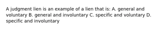 A judgment lien is an example of a lien that is: A. general and voluntary B. general and involuntary C. specific and voluntary D. specific and involuntary