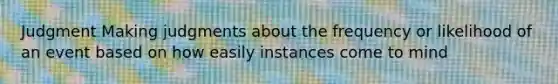 Judgment Making judgments about the frequency or likelihood of an event based on how easily instances come to mind