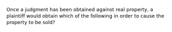 Once a judgment has been obtained against real property, a plaintiff would obtain which of the following in order to cause the property to be sold?