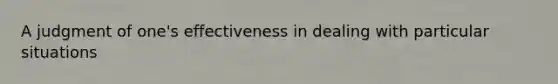 A judgment of one's effectiveness in dealing with particular situations