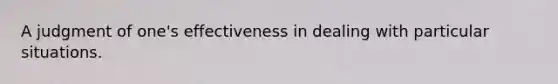 A judgment of one's effectiveness in dealing with particular situations.