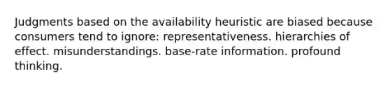 Judgments based on the availability heuristic are biased because consumers tend to ignore: representativeness. hierarchies of effect. misunderstandings. base-rate information. profound thinking.