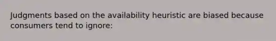 Judgments based on the availability heuristic are biased because consumers tend to ignore: