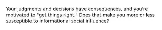 Your judgments and decisions have consequences, and you're motivated to "get things right." Does that make you more or less susceptible to informational social influence?